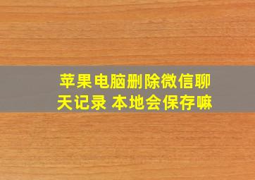 苹果电脑删除微信聊天记录 本地会保存嘛